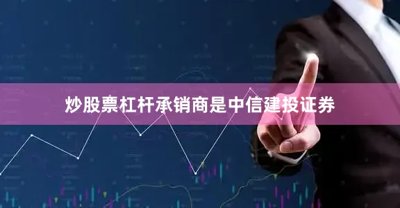 炒股票杠杆承销商是中信建投证券