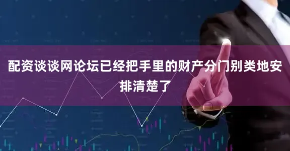 配资谈谈网论坛已经把手里的财产分门别类地安排清楚了