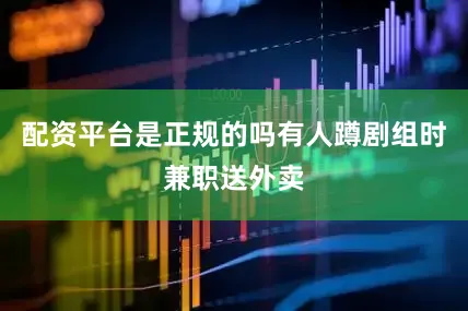 配资平台是正规的吗有人蹲剧组时兼职送外卖