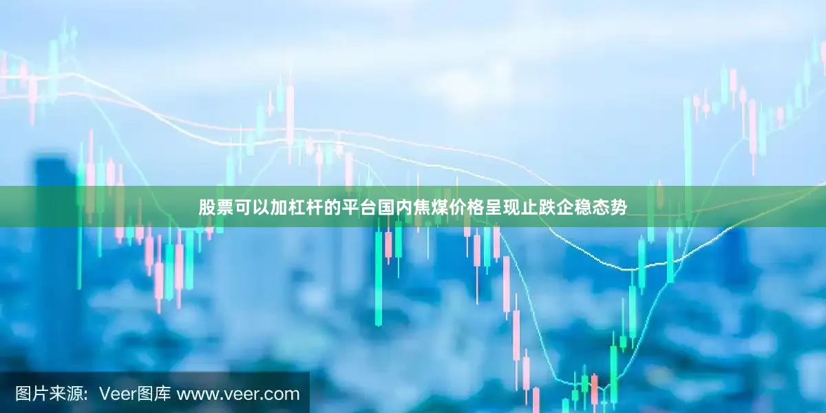 股票可以加杠杆的平台国内焦煤价格呈现止跌企稳态势