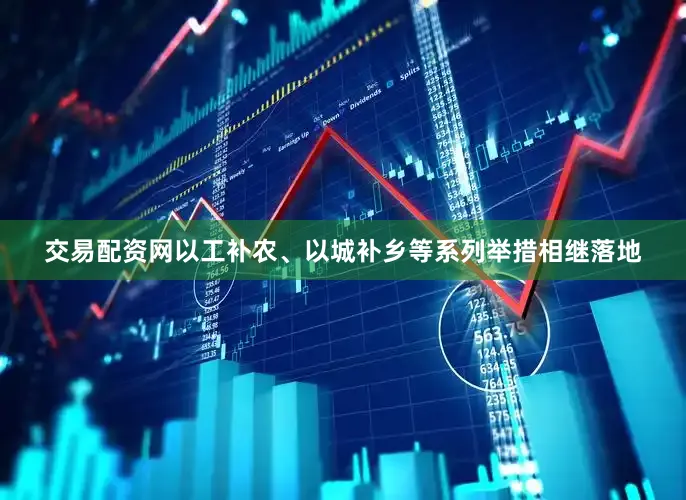 交易配资网以工补农、以城补乡等系列举措相继落地