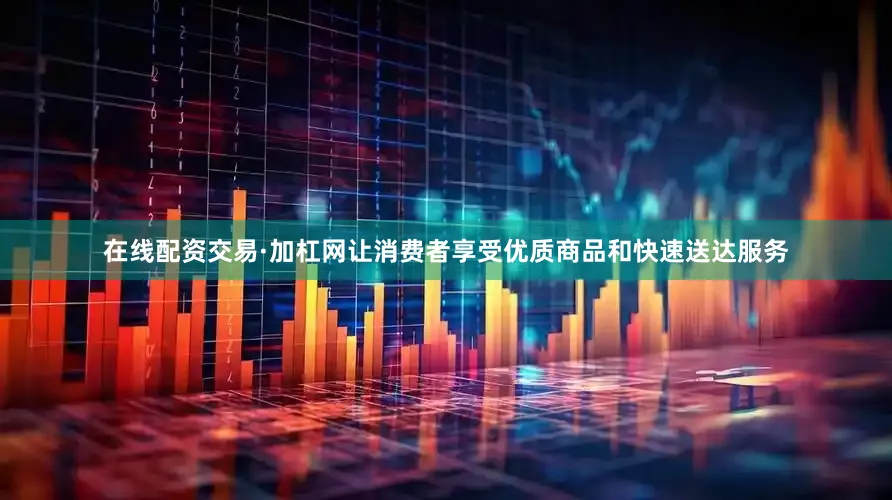 在线配资交易·加杠网让消费者享受优质商品和快速送达服务