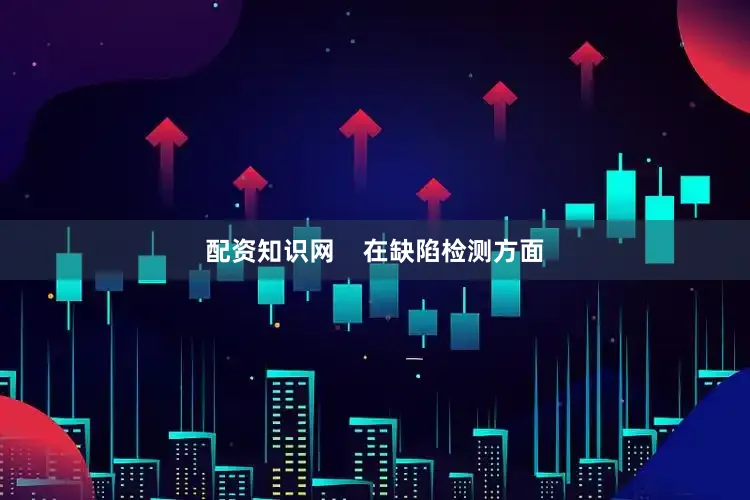 配资知识网    在缺陷检测方面