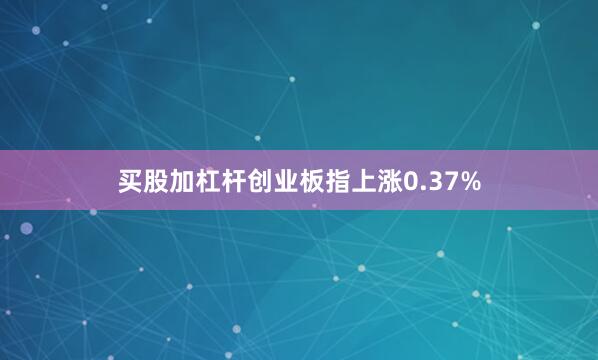 买股加杠杆创业板指上涨0.37%