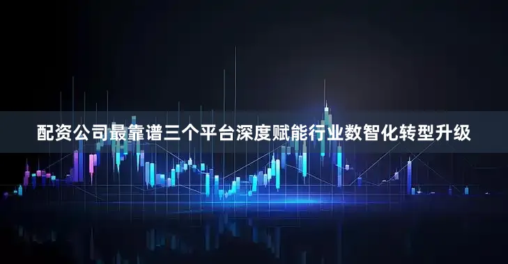 配资公司最靠谱三个平台深度赋能行业数智化转型升级