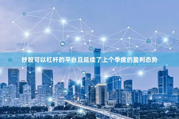 炒股可以杠杆的平台且延续了上个季度的盈利态势