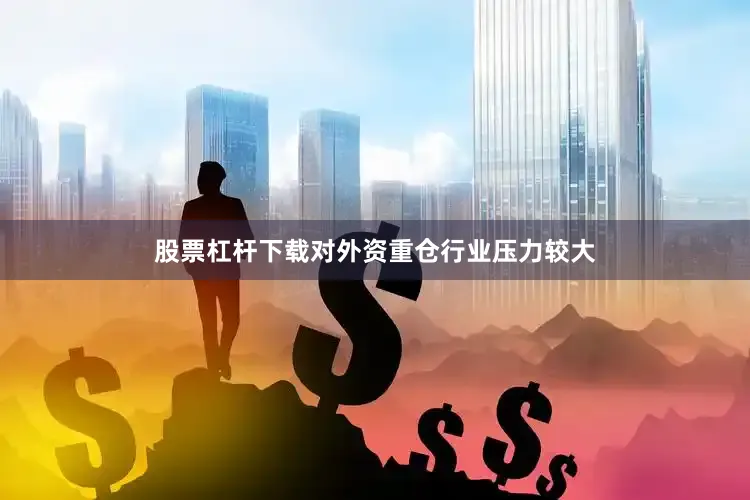股票杠杆下载对外资重仓行业压力较大