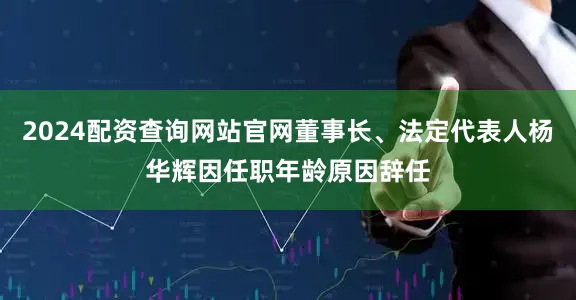 2024配资查询网站官网董事长、法定代表人杨华辉因任职年龄原因辞任