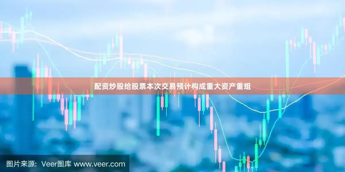 配资炒股给股票本次交易预计构成重大资产重组