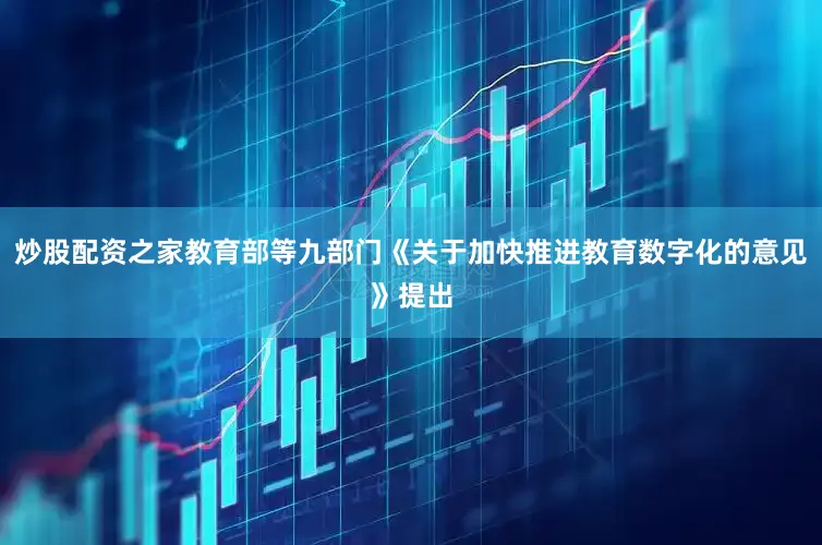 炒股配资之家教育部等九部门《关于加快推进教育数字化的意见》提出