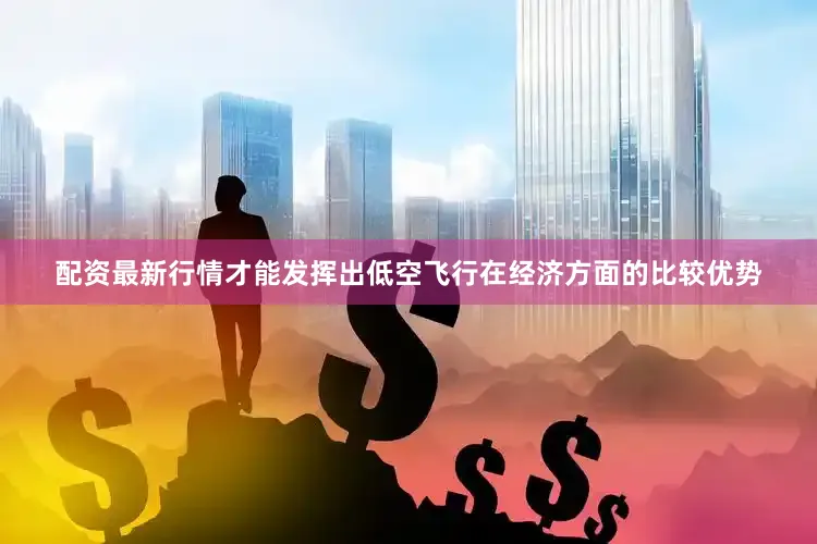 配资最新行情才能发挥出低空飞行在经济方面的比较优势
