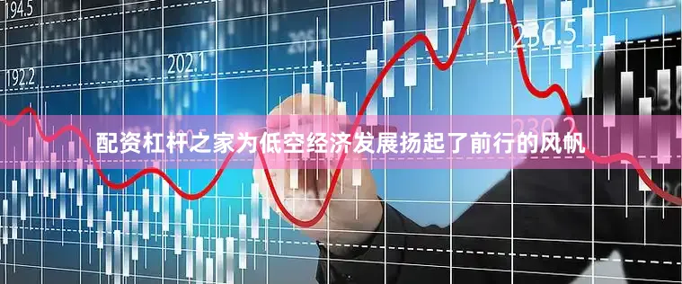 配资杠杆之家为低空经济发展扬起了前行的风帆