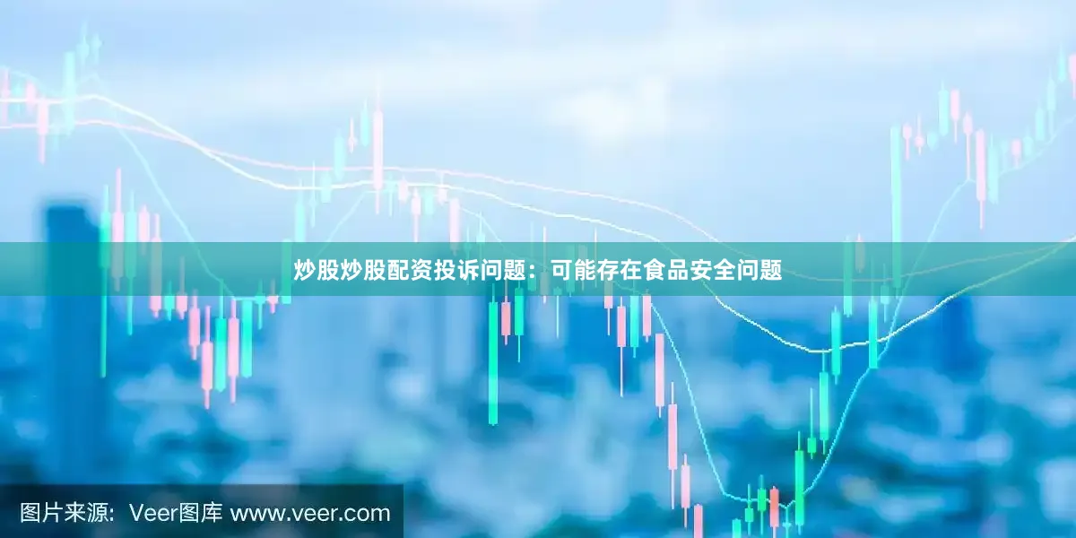 炒股炒股配资投诉问题：可能存在食品安全问题