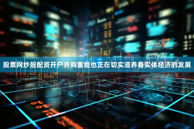 股票网炒股配资开户并购重组也正在切实滋养着实体经济的发展