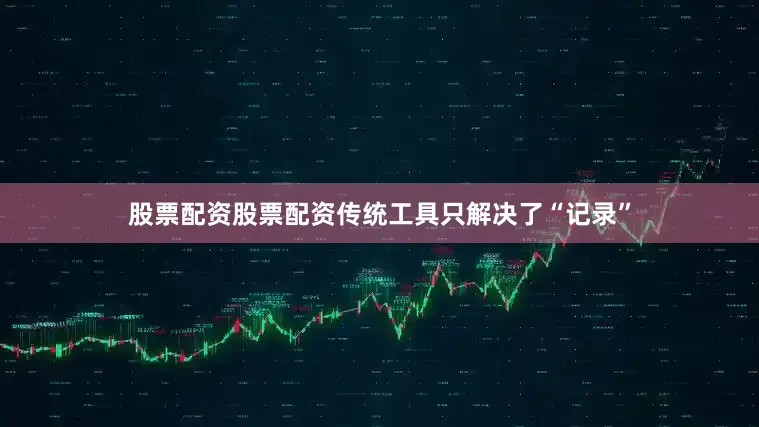 股票配资股票配资传统工具只解决了“记录”