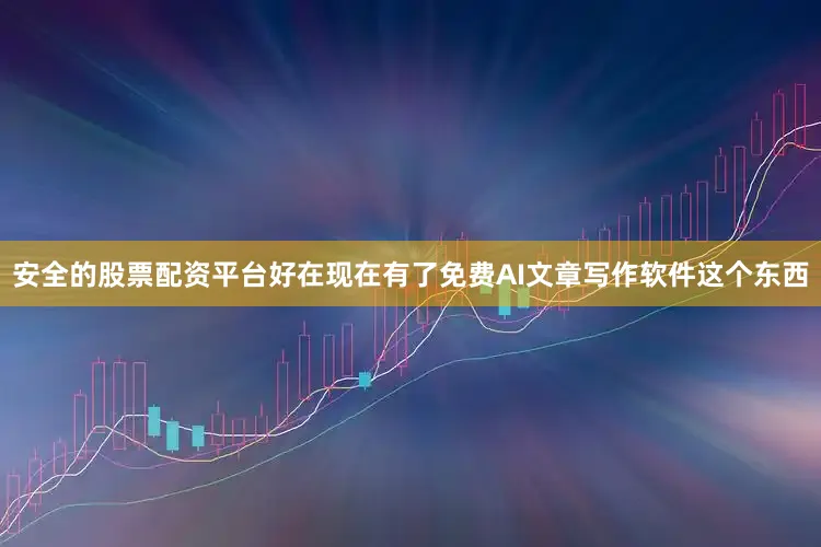 安全的股票配资平台好在现在有了免费AI文章写作软件这个东西