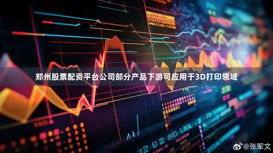 郑州股票配资平台公司部分产品下游可应用于3D打印领域