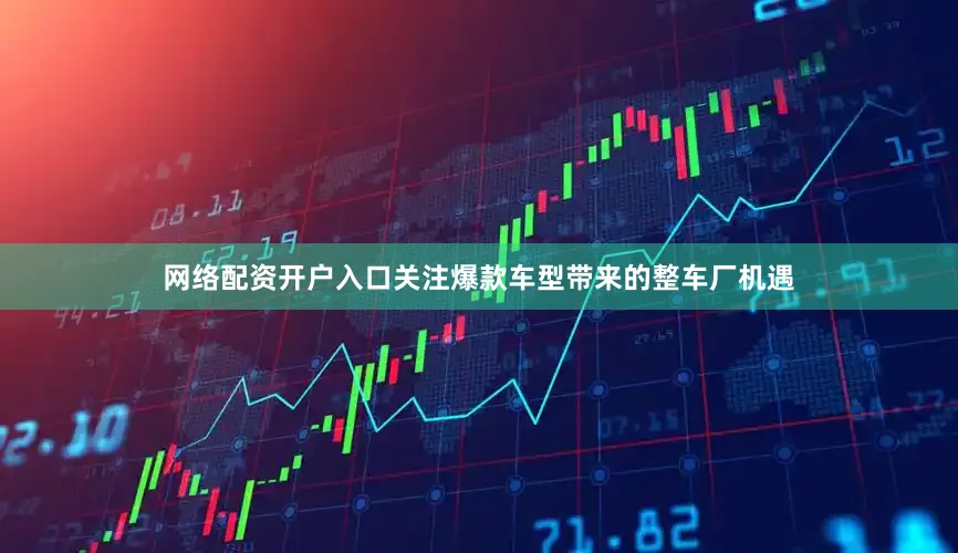 网络配资开户入口关注爆款车型带来的整车厂机遇