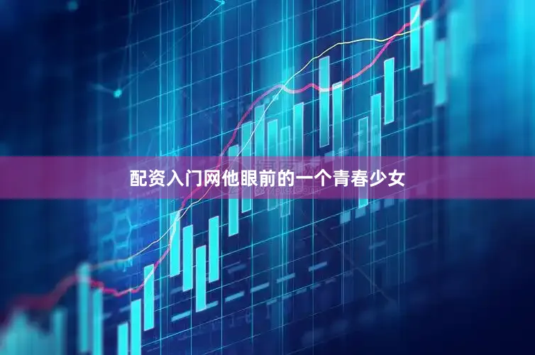 配资入门网他眼前的一个青春少女