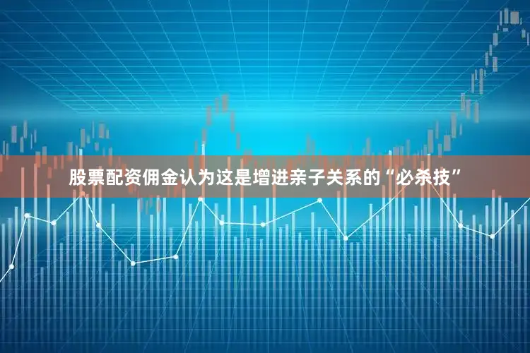 股票配资佣金认为这是增进亲子关系的“必杀技”