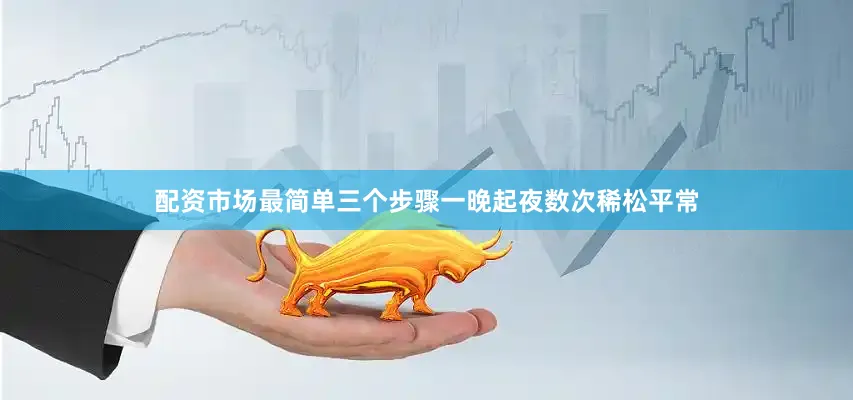 配资市场最简单三个步骤一晚起夜数次稀松平常
