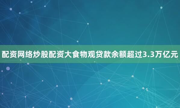 配资网络炒股配资大食物观贷款余额超过3.3万亿元