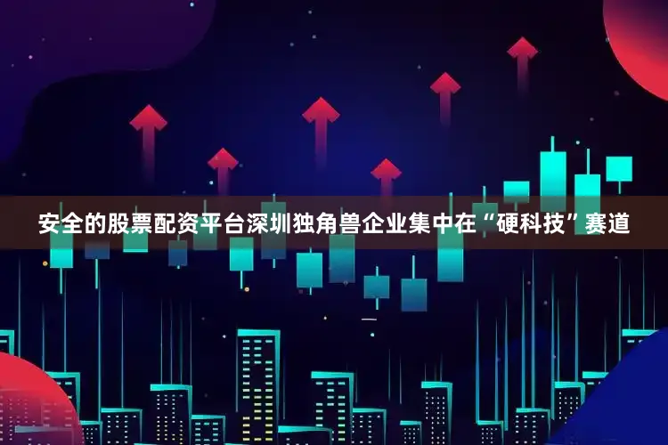 安全的股票配资平台深圳独角兽企业集中在“硬科技”赛道