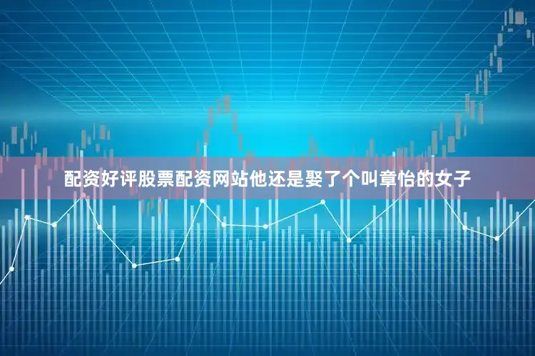 配资好评股票配资网站他还是娶了个叫章怡的女子