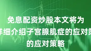免息配资炒股本文将为您详细介绍子宫腺肌症的应对策略