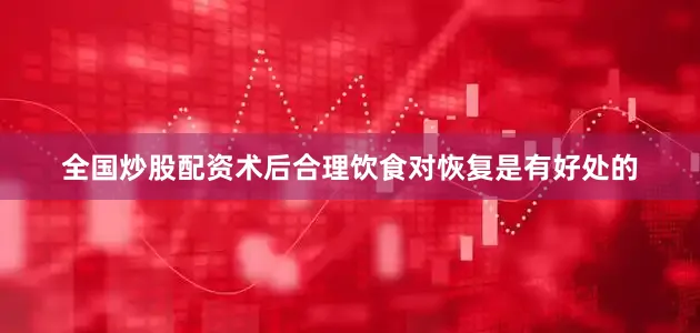 全国炒股配资术后合理饮食对恢复是有好处的