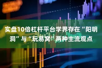 实盘10倍杠杆平台学界存在“阳明洞”与“玩易窝”两种主流观点