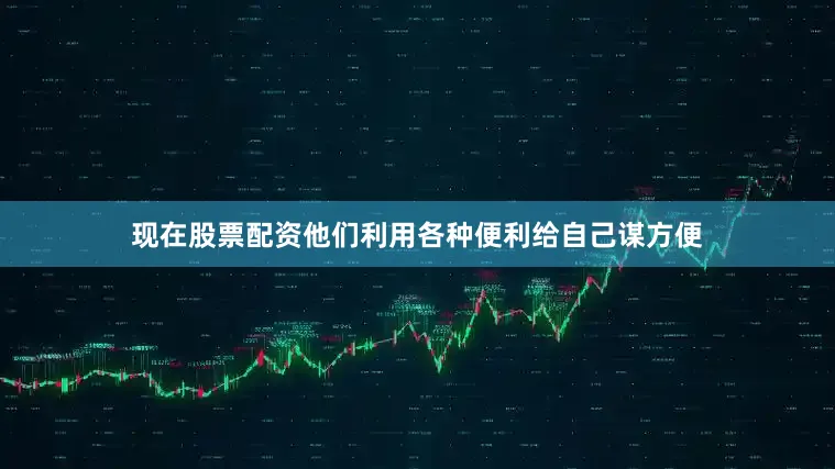 现在股票配资他们利用各种便利给自己谋方便