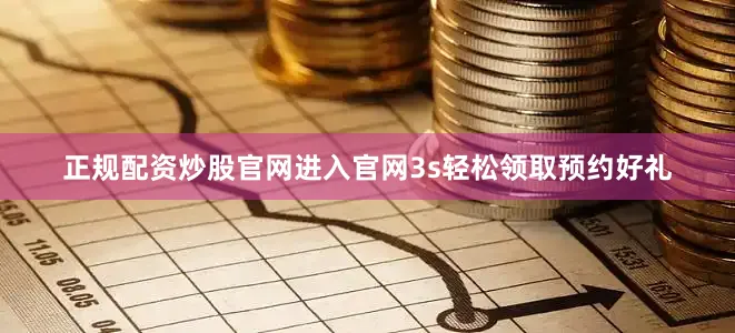 正规配资炒股官网进入官网3s轻松领取预约好礼