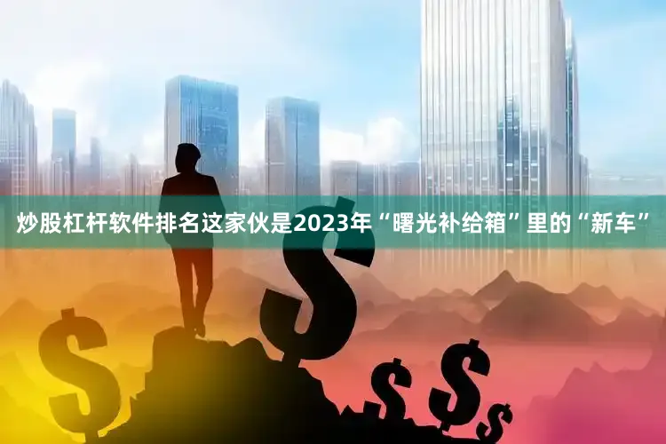 炒股杠杆软件排名这家伙是2023年“曙光补给箱”里的“新车”