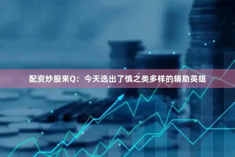 配资炒股来Q：今天选出了慎之类多样的辅助英雄