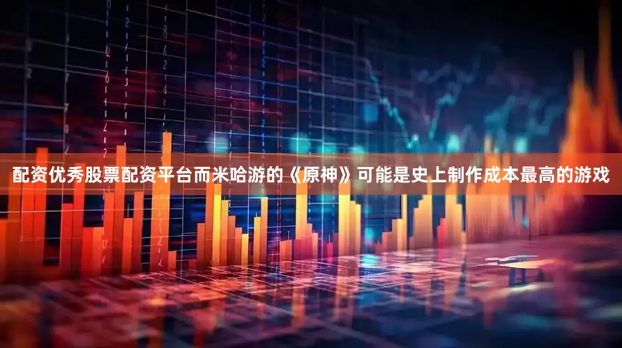 配资优秀股票配资平台而米哈游的《原神》可能是史上制作成本最高的游戏