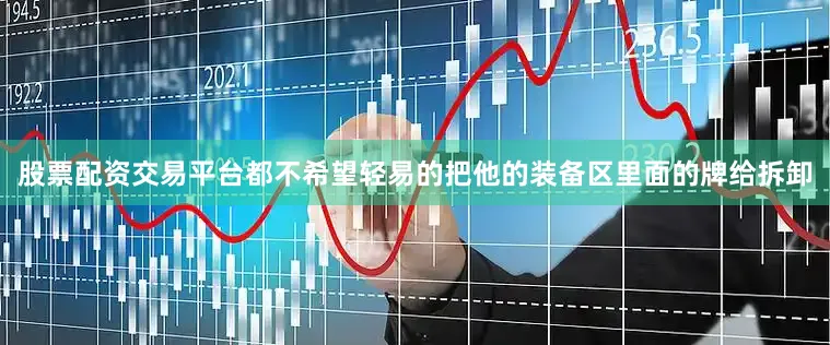 股票配资交易平台都不希望轻易的把他的装备区里面的牌给拆卸