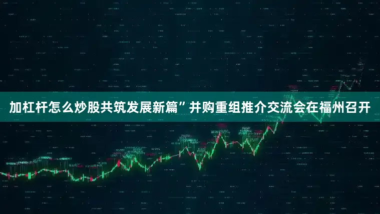 加杠杆怎么炒股共筑发展新篇”并购重组推介交流会在福州召开