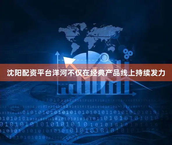 沈阳配资平台洋河不仅在经典产品线上持续发力