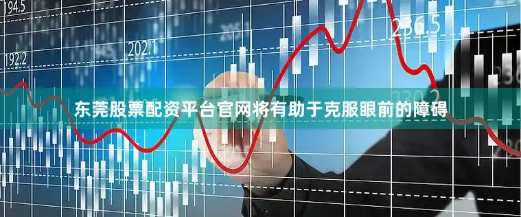 东莞股票配资平台官网将有助于克服眼前的障碍