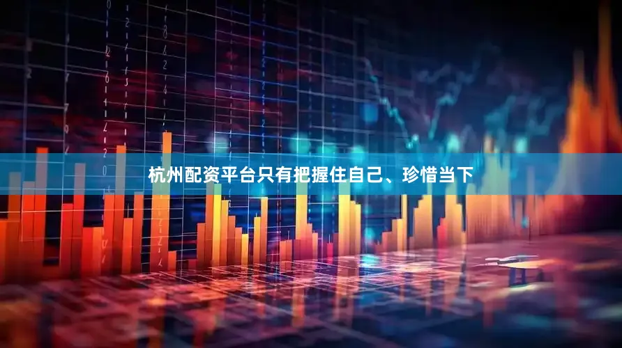 杭州配资平台只有把握住自己、珍惜当下