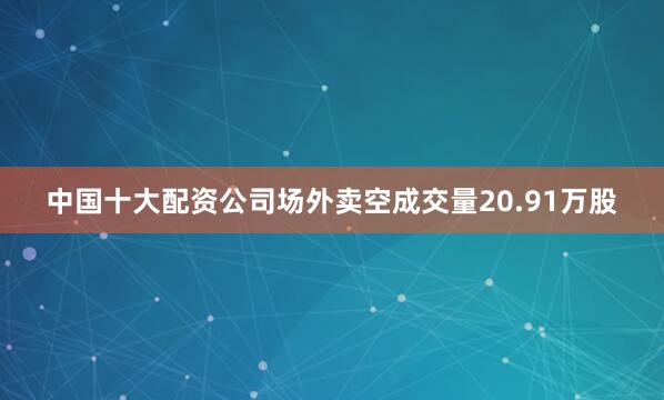 中国十大配资公司场外卖空成交量20.91万股