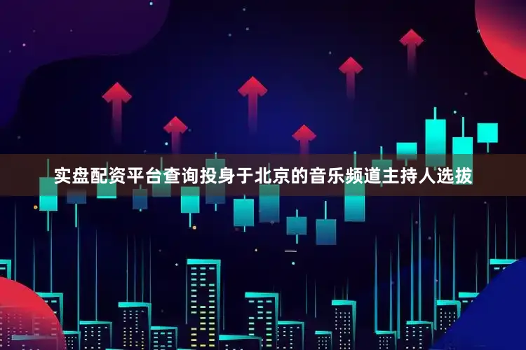 实盘配资平台查询投身于北京的音乐频道主持人选拔
