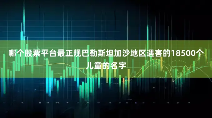 哪个股票平台最正规巴勒斯坦加沙地区遇害的18500个儿童的名字