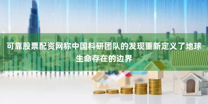可靠股票配资网称中国科研团队的发现重新定义了地球生命存在的边界