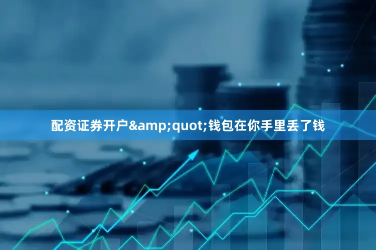 配资证券开户&quot;钱包在你手里丢了钱