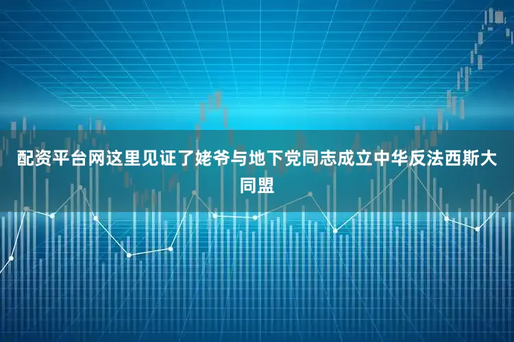 配资平台网这里见证了姥爷与地下党同志成立中华反法西斯大同盟