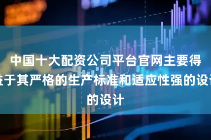 中国十大配资公司平台官网主要得益于其严格的生产标准和适应性强的设计