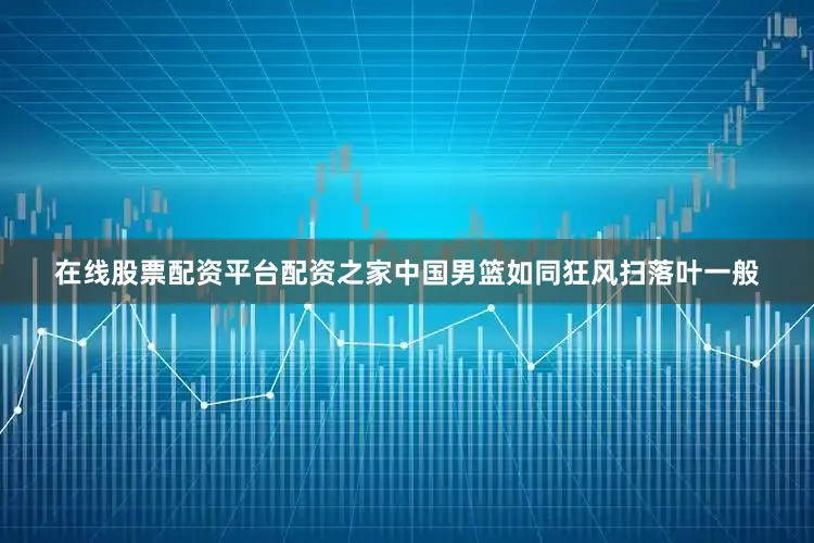 在线股票配资平台配资之家中国男篮如同狂风扫落叶一般