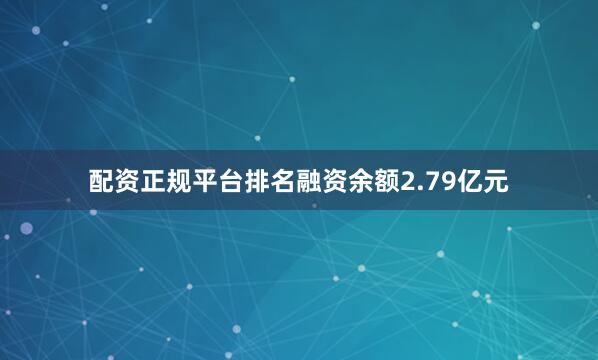 配资正规平台排名融资余额2.79亿元